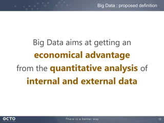 12
Big Data aims at getting an
economical advantage
from the quantitative analysis of
internal and external data
Big Data : proposed definition
 