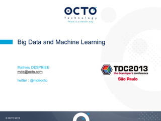 1© OCTO 2013
Big Data and Machine Learning
Mathieu DESPRIEE
mde@octo.com
twitter : @mdeocto
 