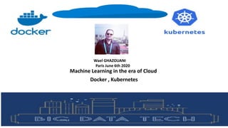 Machine Learning in the era of Cloud
Docker , Kubernetes
Wael GHAZOUANI
Paris June 6th 2020
 