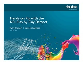 Hands-­‐on	
  Pig	
  with	
  the	
  
NFL	
  Play	
  by	
  Play	
  Dataset	
  
Headline	
  Goes	
  Here	
  
Ryan	
  Bosshart	
  	
  |	
  	
  Systems	
  Engineer	
  	
  
Speaker	
  
Nov	
  2013	
  v1	
  Name	
  or	
  Subhead	
  Goes	
  Here	
  

1

DO	
  NOT	
  USE	
  PUBLICLY	
  
PRIOR	
  TO	
  10/23/12	
  

 