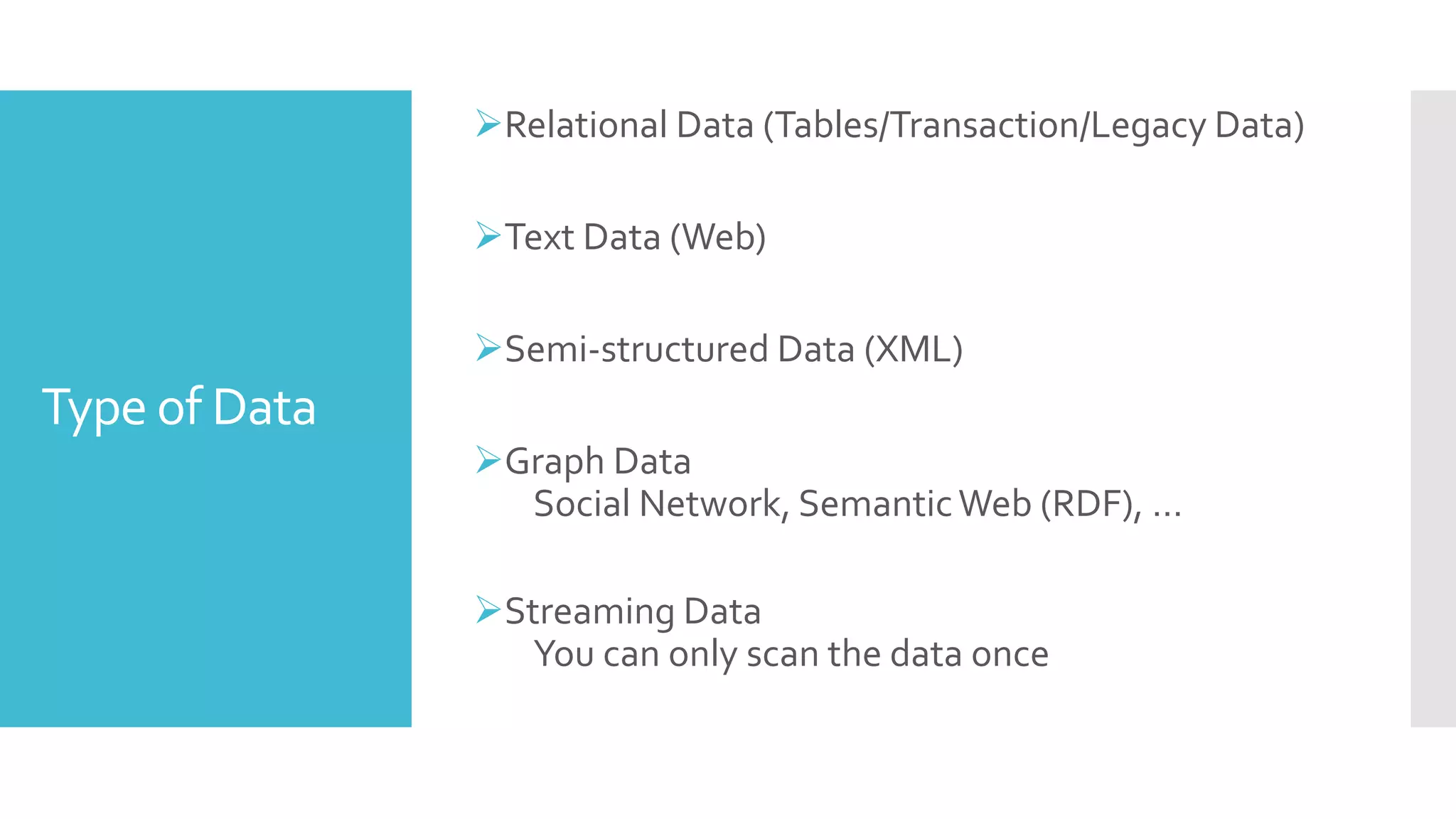 Type of Data
Relational Data (Tables/Transaction/Legacy Data)
Text Data (Web)
Semi-structured Data (XML)
Graph Data
Social Network, SemanticWeb (RDF), …
Streaming Data
You can only scan the data once
 