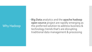 Why Hadoop
Big Data analytics and the apache hadoop
open source project are rapidly emerging as
the preferred solution to address business &
technology trends that’s are disrupting
traditional data management & processing
 