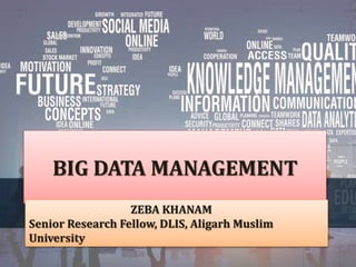 BIG DATA MANAGEMENT
ZEBA KHANAM
Senior Research Fellow, DLIS, Aligarh Muslim
University
1
 