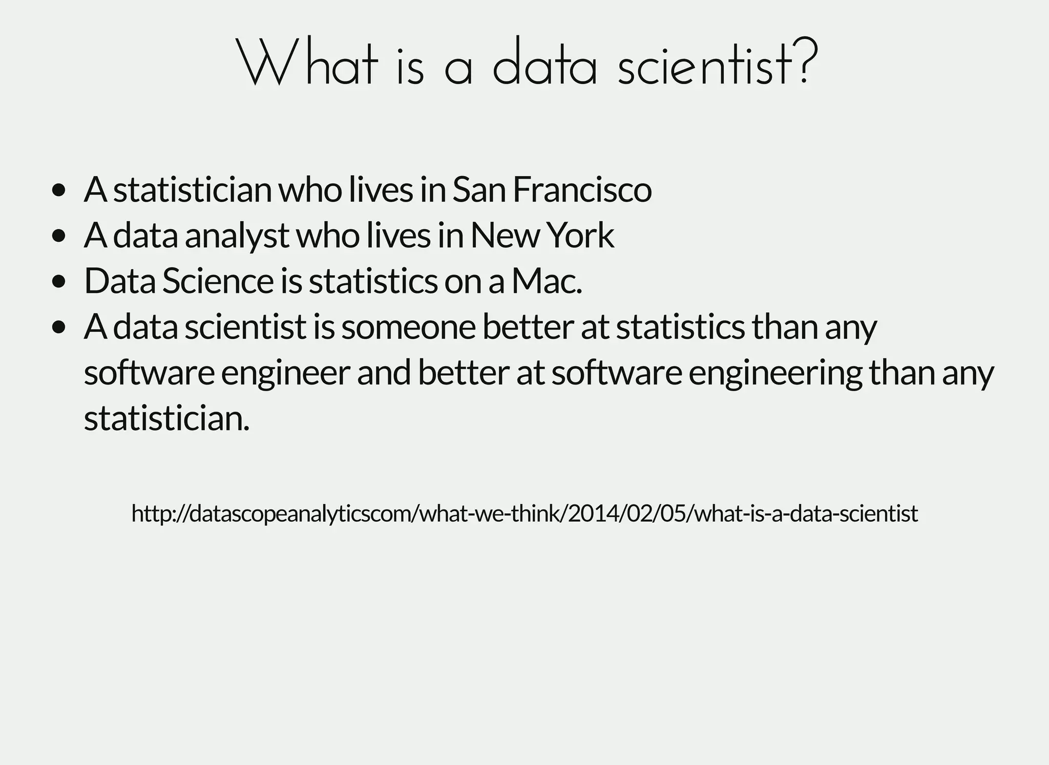 What is a data scientist?What is a data scientist?
AstatisticianwholivesinSanFrancisco
AdataanalystwholivesinNewYork
DataScienceisstatisticsonaMac.
Adatascientistissomeonebetteratstatisticsthanany
softwareengineerandbetteratsoftwareengineeringthanany
statistician.
http://datascopeanalyticscom/what-we-think/2014/02/05/what-is-a-data-scientist
 