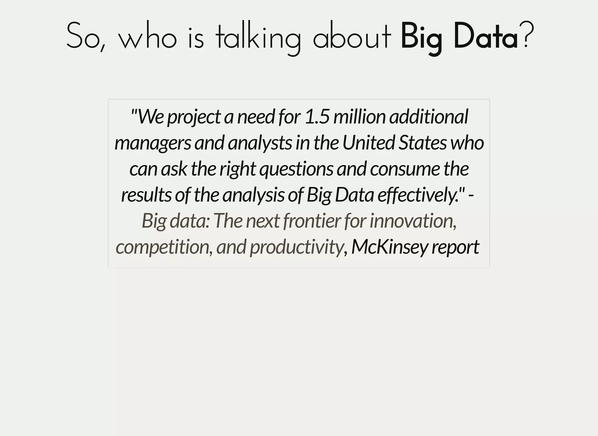 So, who is talking aboutSo, who is talking about Big DataBig Data??
"Weprojectaneedfor1.5millionadditional
managersandanalystsintheUnitedStateswho
canasktherightquestionsandconsumethe
resultsoftheanalysisofBigDataeffectively."-
,McKinseyreport
Bigdata:Thenextfrontierforinnovation,
competition,andproductivity
 