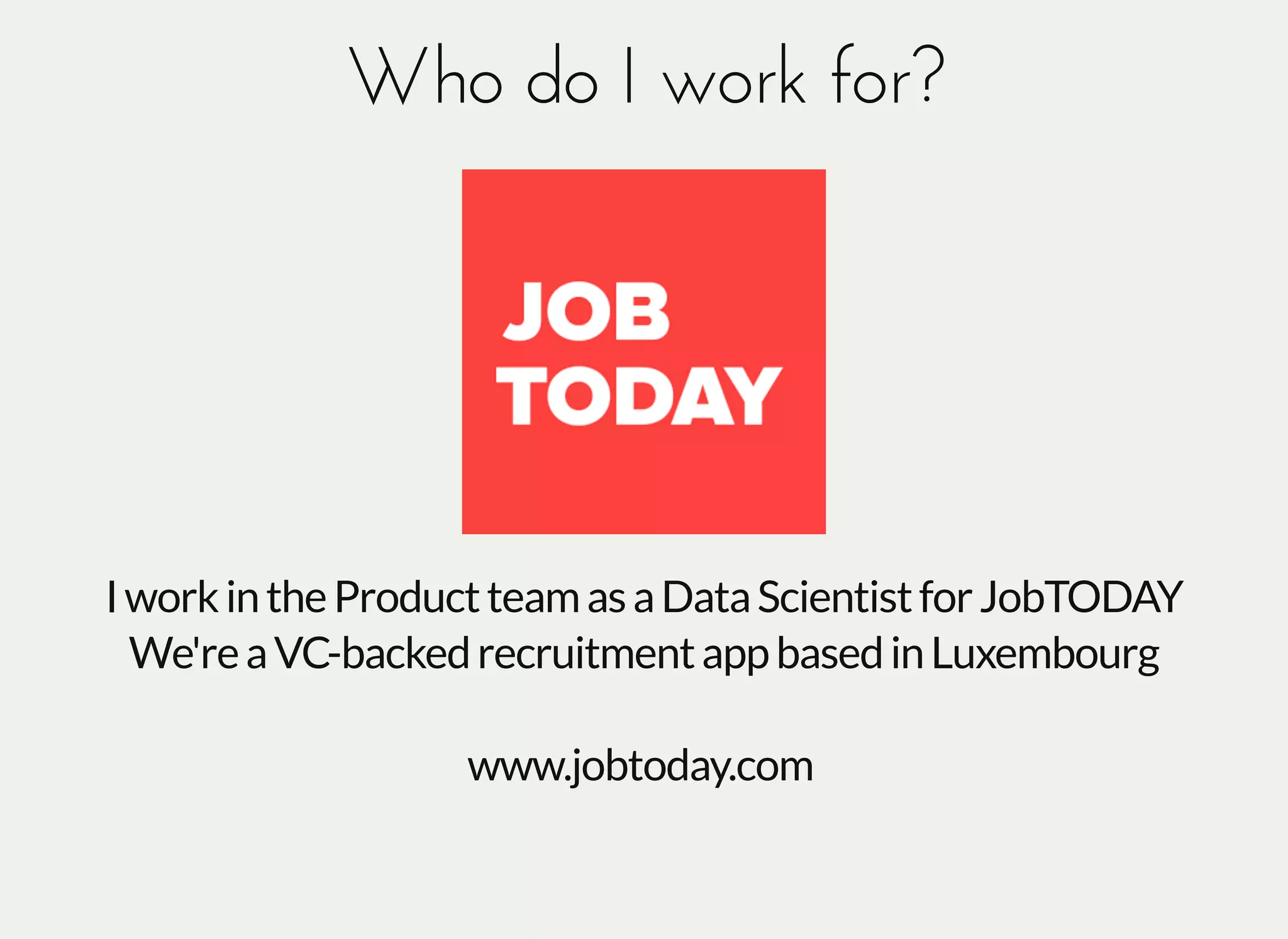 Who do I work for?Who do I work for?
IworkintheProductteamasaDataScientistforJobTODAY
We'reaVC-backedrecruitmentappbasedinLuxembourg
www.jobtoday.com
 
