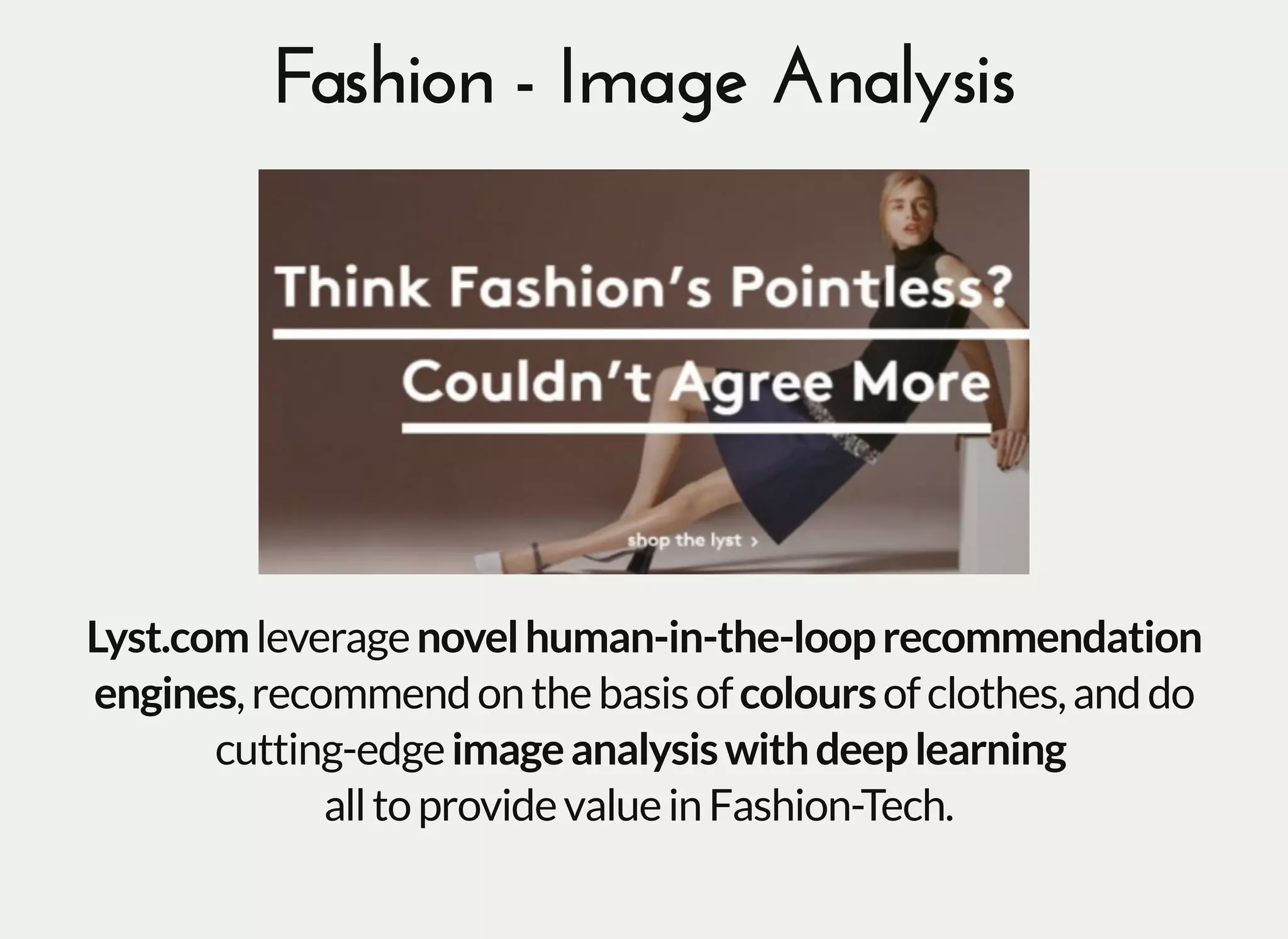 Fashion - Image AnalysisFashion - Image Analysis
Lyst.comleveragenovelhuman-in-the-looprecommendation
engines,recommendonthebasisofcoloursofclothes,anddo
cutting-edgeimageanalysiswithdeeplearning
alltoprovidevalueinFashion-Tech.
 