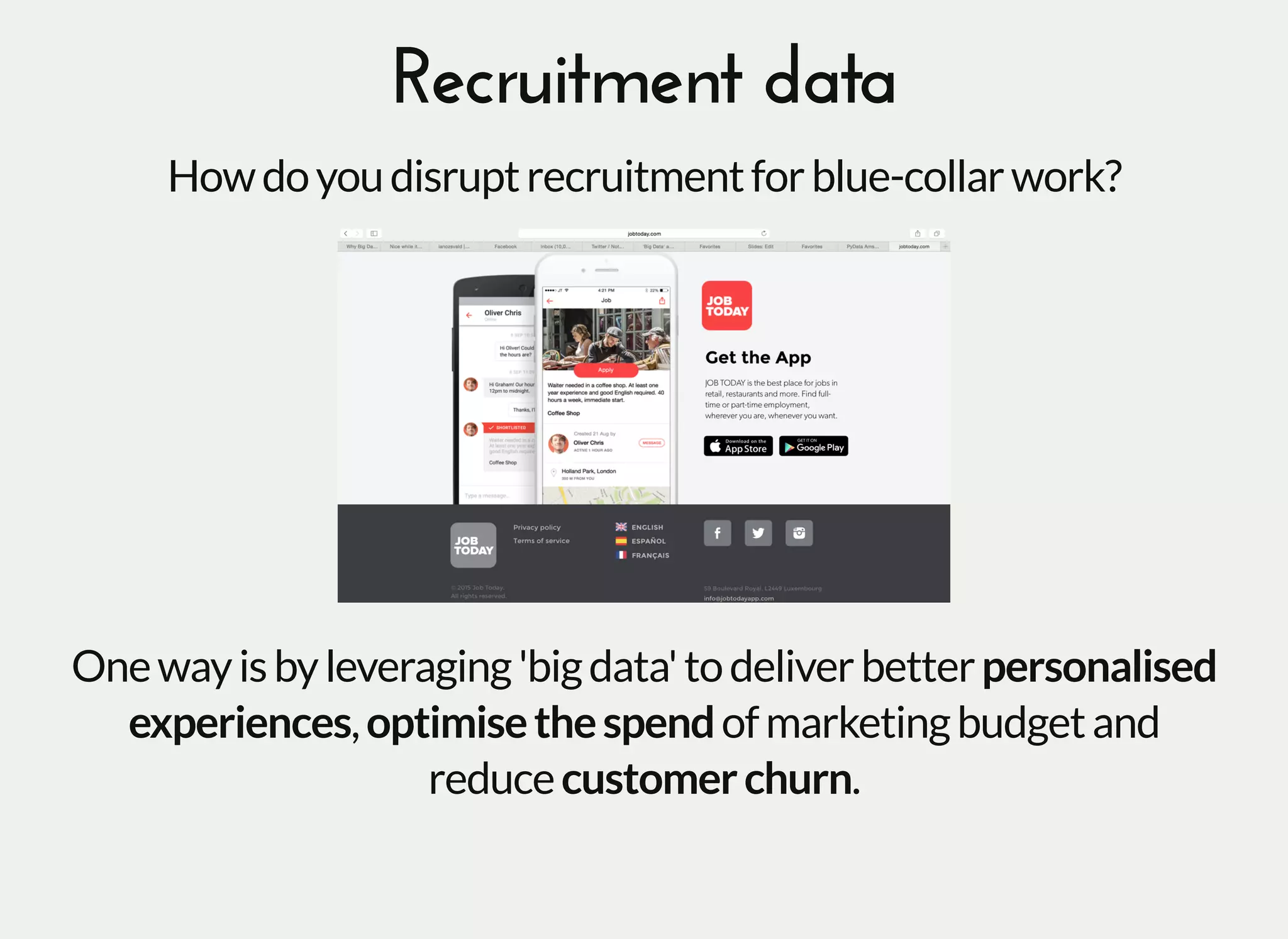 Recruitment dataRecruitment data
Howdoyoudisruptrecruitmentforblue-collarwork?
Onewayisbyleveraging'bigdata'todeliverbetterpersonalised
experiences,optimisethespendofmarketingbudgetand
reducecustomerchurn.
 