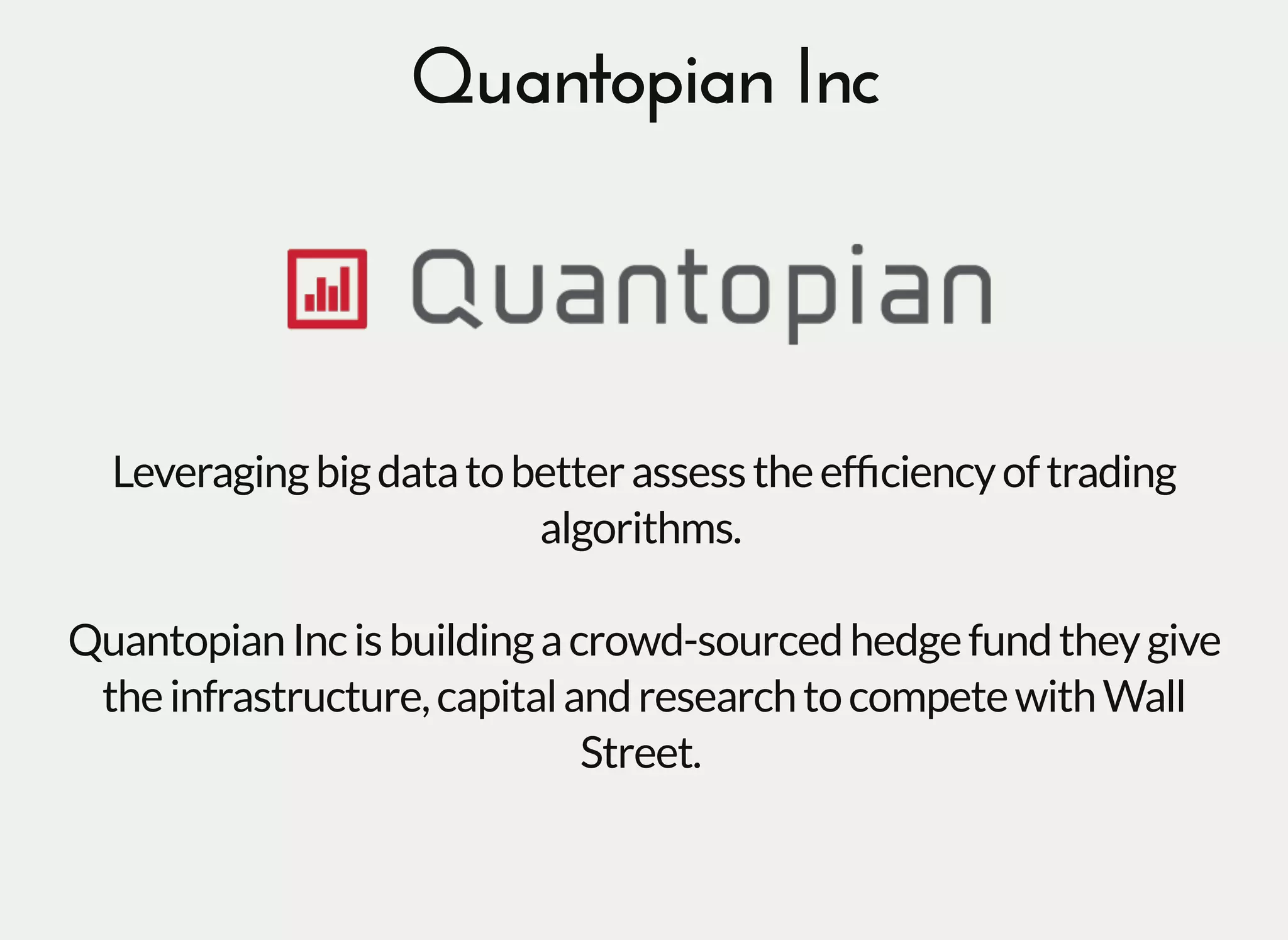 Quantopian IncQuantopian Inc
Leveragingbigdatatobetterassesstheefﬁciencyoftrading
algorithms.
QuantopianIncisbuildingacrowd-sourcedhedgefundtheygive
theinfrastructure,capitalandresearchtocompetewithWall
Street.
 