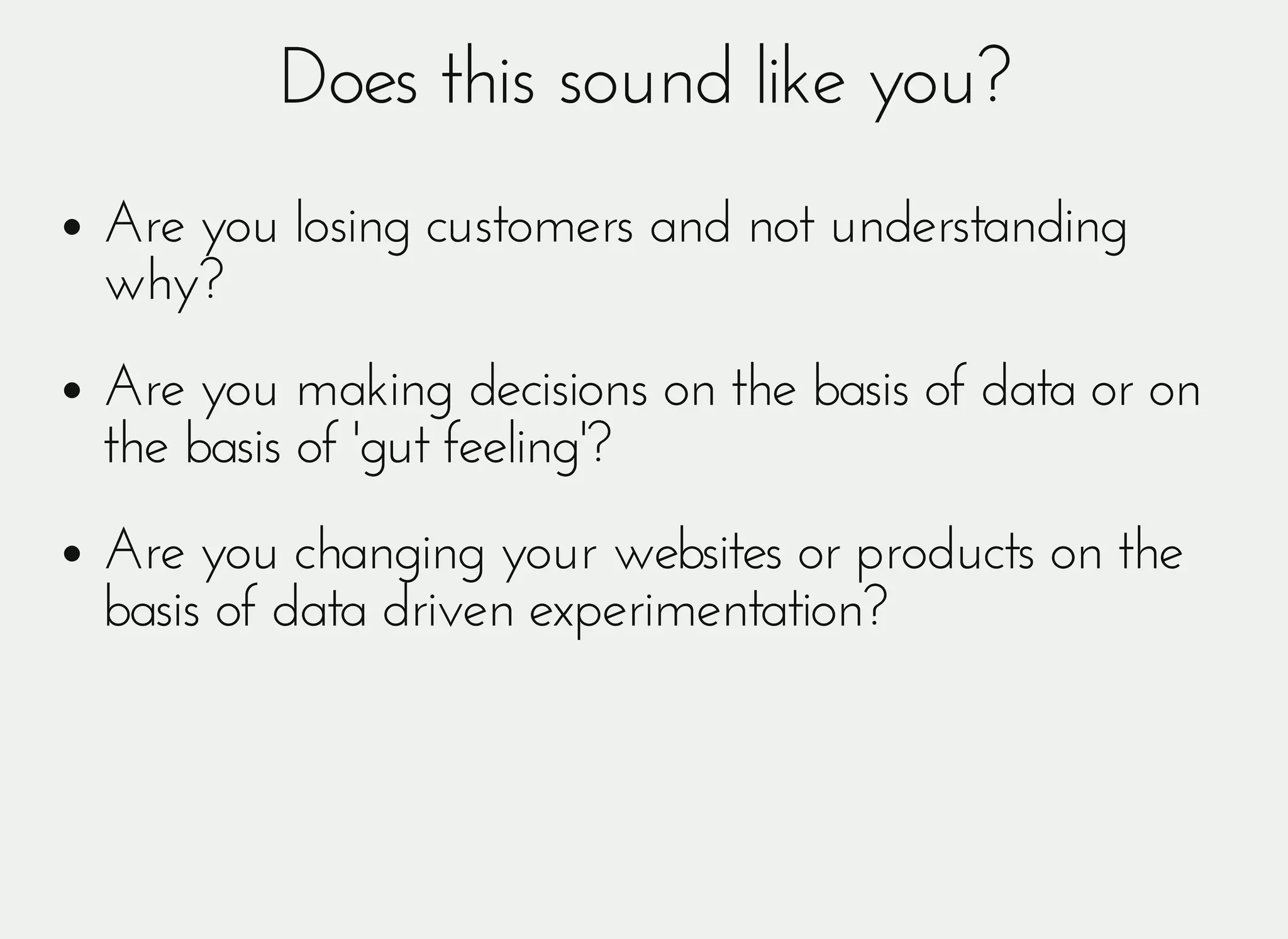 Does this sound like you?Does this sound like you?
Are you losing customers and not understandingAre you losing customers and not understanding
why?why?
Are you making decisions on the basis of data or onAre you making decisions on the basis of data or on
the basis of 'gut feeling'?the basis of 'gut feeling'?
Are you changing your websites or products on theAre you changing your websites or products on the
basis of data driven experimentation?basis of data driven experimentation?
 