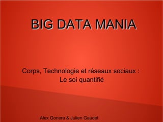 BBIIGG DDAATTAA MMAANNIIAA 
Corps, Technologie et réseaux sociaux : 
Le soi quantifié 
Alex Gonera & Julien Gaudet 
 