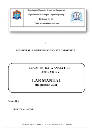 ANJALAI AMMAL MAHALINGAM ENGINEERING COLLEGE

DEPARTMENT OF COMPUTER SCIENCE AND ENGINEERING
Prepared by,
1. NITHIYA.K, AP/CSE
CCS334-BIG DATA ANALYTICS
LABORATORY
LABORATORY
LAB MANUAL
(Regulation 2021)
 