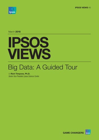 IPSOS
VIEWS
March 2016
IPSOS VIEWS #3
Big Data: A Guided Tour
By Rich Timpone, Ph.D.
Senior Vice President, Ipsos Science Centre
 
