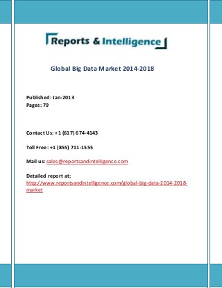 Global Big Data Market 2014-2018
Published: Jan-2013
Pages: 79
Contact Us: +1 (617) 674-4143
Toll Free: +1 (855) 711-1555
Mail us: sales@reportsandintelligence.com
Detailed report at:
http://www.reportsandintelligence.com/global-big-data-2014-2018-
market
 