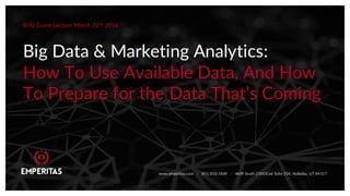 Big Data & Marketing Analytics:
How To Use Available Data, And How
To Prepare for the Data That’s Coming
BYU Guest Lecture March 22nd
2016
www.emperitas.com / 801.810.5869 / 4609 South 2300 East Suite 204, Holladay, UT 84117
 