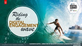 © 2014 Adobe Systems Incorporated. All Rights Reserved. Adobe Confidential.
Riding
DIGITAL
the
ENGAGEMENT
wave
VIJAYANTAGUPTA | DIRECTOROF INDUSTRYSTRATEGY & MARKETING FOR DIGITAL
MARKETING
© 2014 Adobe Systems Incorporated. All Rights Reserved. Adobe Confidential.
 