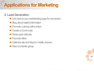 31
2. Lead Generation
 Linkbacktoyourweb/landing pageforconversion
 Blogabouthelpfulinformation
 Promoteastrongcalltoaction
 CreateaCommunity
 Sharepeerreferrals
 Promoteoffers
 Optimizesiteandblogformobileviewers
 StartaLinkedIngroup
Applications for Marketing
 