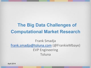 The Big Data Challenges of
Computational Market Research
Frank Smadja
frank.smadja@toluna.com (@FrankieMbaye)
EVP Engineering
Toluna
April 2014
 