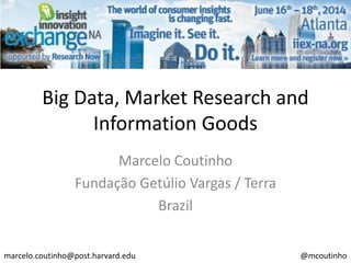 Big Data, Market Research and
Information Goods
Marcelo Coutinho
Fundação Getúlio Vargas / Terra
Brazil
marcelo.coutinho@post.harvard.edu @mcoutinho
 