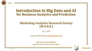 Jongwook Woo
HiPIC
CalStateLA
Marketing Analytics Research Society
(M.A.R.S.)
Oct 7 2020
Jongwook Woo, PhD, jwoo5@calstatela.edu
Big Data AI Center (BigDAI)
California State University Los Angeles
Introduction to Big Data and AI
for Business Analytics and Prediction
 