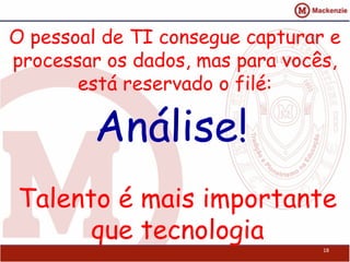 O pessoal de TI consegue capturar e
processar os dados, mas para vocês,
       está reservado o filé:

         Análise!
Talento é mais importante
      que tecnologia
                                 18
 