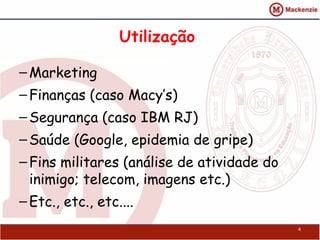 Utilização

– Marketing
– Finanças (caso Macy’s)
– Segurança (caso IBM RJ)
– Saúde (Google, epidemia de gripe)
– Fins militares (análise de atividade do
  inimigo; telecom, imagens etc.)
– Etc., etc., etc....
                                            4
 