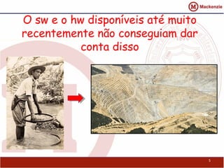 O sw e o hw disponíveis até muito
recentemente não conseguiam dar
           conta disso




                                    5
 