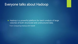 Everyone talks about Hadoop
 Hadoop is a powerful platform for batch analysis of large
volumes of both structured and unstructured data.
From: Conquering Hadoop with Haskell
 