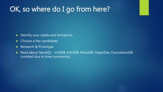 OK, so where do I go from here?
 Identify your needs and limitations
 Choose a few candidates
 Research & Prototype
 Read about NewSQL - VoltDB, InfiniDB, MariaDB, HyperDex, FoundationDB
(omitted due to time constraints).
 