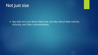 Not just size
 Big data isn't just about data size, but also about data volume,
diversity and inter-connectedness.
 