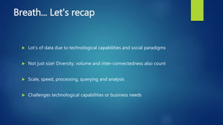 Breath... Let's recap
 Lot's of data due to technological capabilities and social paradigms
 Not just size! Diversity, volume and inter-connectedness also count
 Scale, speed, processing, querying and analysis
 Challenges technological capabilities or business needs
 