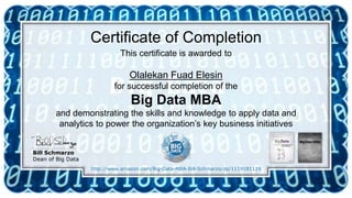 Certificate of Completion
Bill Schmarzo
Dean of Big Data
This certificate is awarded to
Olalekan Fuad Elesin
for successful completion of the
Big Data MBA
and demonstrating the skills and knowledge to apply data and
analytics to power the organization’s key business initiatives
http://www.amazon.com/Big-Data-MBA-Bill-Schmarzo/dp/1119181119
 