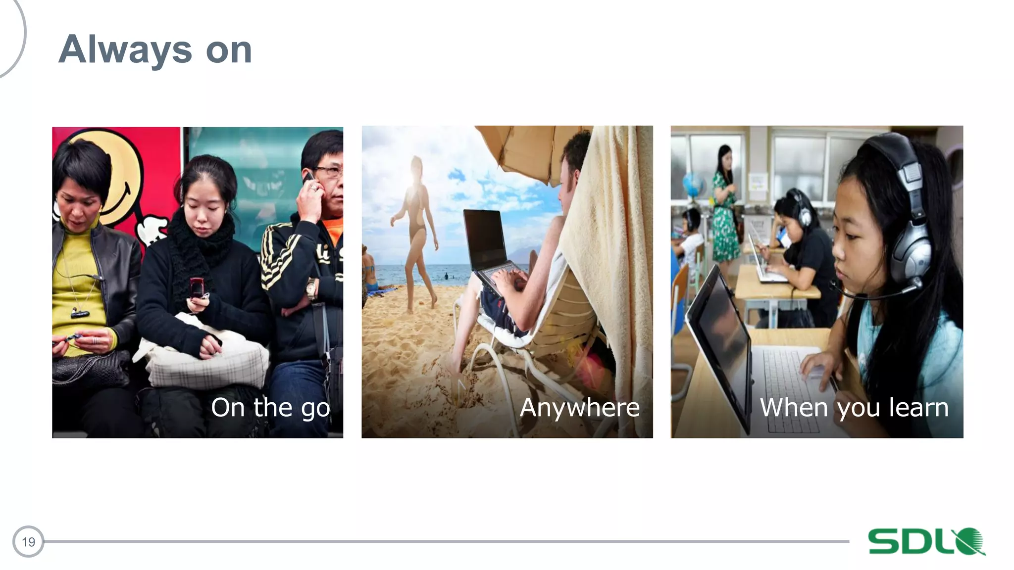 19
Always on
On the go Anywhere When you learn
 