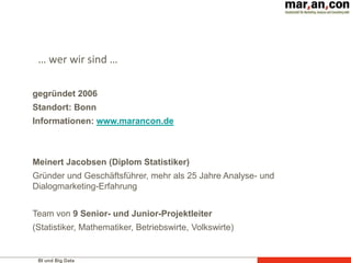 BI und Big Data
… wer wir sind …
gegründet 2006
Standort: Bonn
Informationen: www.marancon.de
Meinert Jacobsen (Diplom Statistiker)
Gründer und Geschäftsführer, mehr als 25 Jahre Analyse- und
Dialogmarketing-Erfahrung
Team von 9 Senior- und Junior-Projektleiter
(Statistiker, Mathematiker, Betriebswirte, Volkswirte)
 