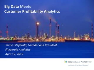 Big Data Meets
Customer Profitability Analytics




Jaime Fitzgerald, Founder and President,
Fitzgerald Analytics
April 17, 2012


                                           Architects of Fact-Based Decisions™
 