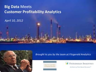 Big Data Meets
Customer Profitability Analytics
April 10, 2012




                 Brought to you by the team at Fitzgerald Analytics



                                                Architects of Fact-Based Decisions™
 