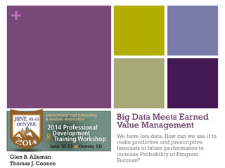 +
Big Data Meets Earned
Value Management
We have lots data. How can we use it to
make predictive and prescriptive
forecasts of future performance to
increase Probability of Program
Success?
Glen B. Alleman
Thomas J. Coonce
 