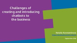 Natalia Konstantinova
https://uk.linkedin.com/in/nkonst
September 2016
Challenges of
creating and introducing
chatbots to
the business
 