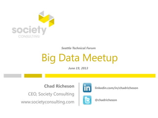Big Data Meetup
Chad Richeson
CEO, Society Consulting
www.societyconsulting.com
linkedin.com/in/chadricheson
@chadricheson
Seattle Technical Forum
June 19, 2013
 