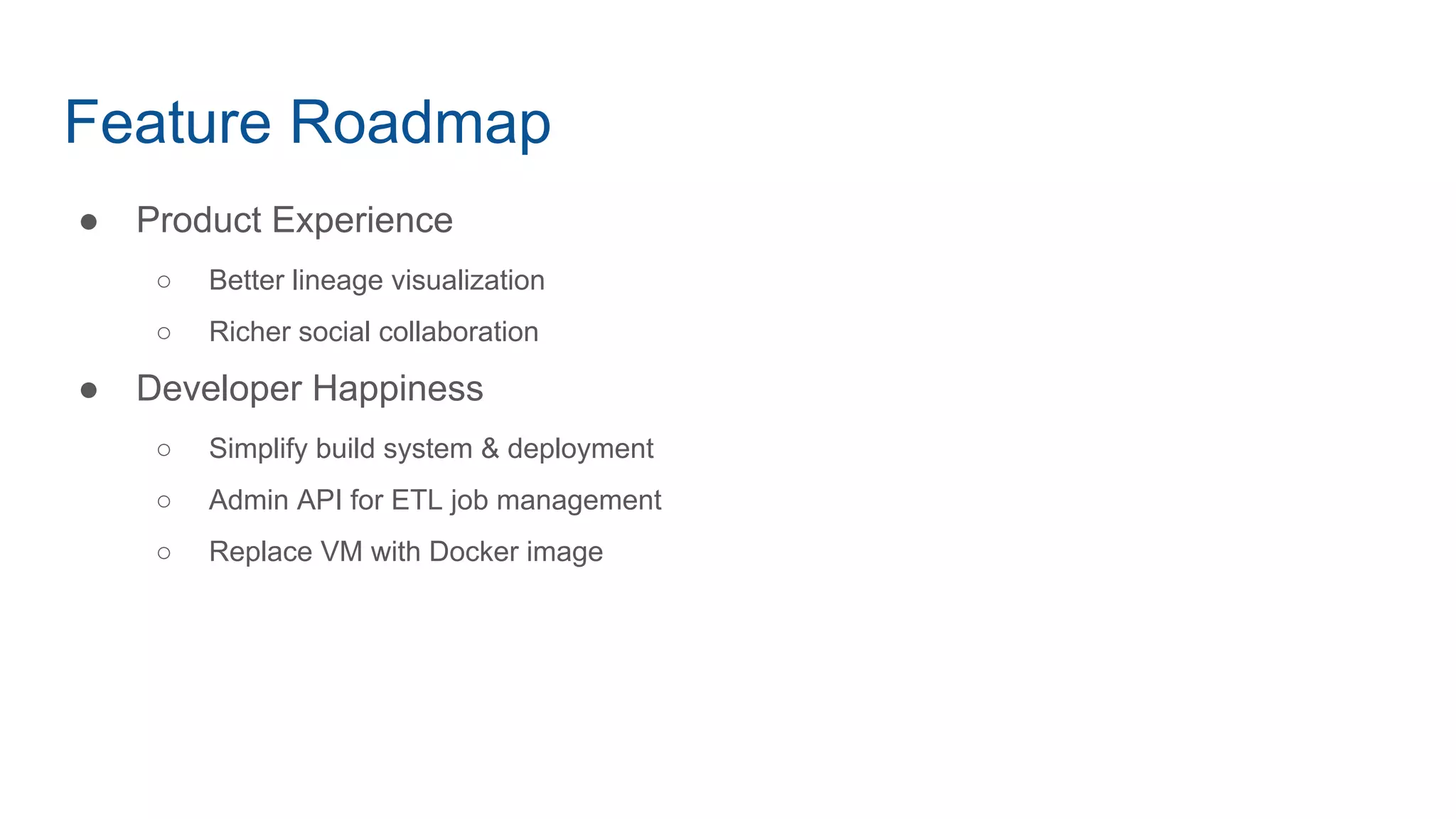 Feature Roadmap
● Product Experience
○ Better lineage visualization
○ Richer social collaboration
● Developer Happiness
○ Simplify build system & deployment
○ Admin API for ETL job management
○ Replace VM with Docker image
 