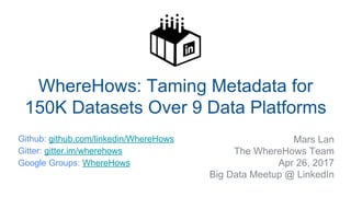 ​ Mars Lan
​ The WhereHows Team
​ Apr 26, 2017
​ Big Data Meetup @ LinkedIn
WhereHows: Taming Metadata for
150K Datasets Over 9 Data Platforms
​ Github: github.com/linkedin/WhereHows
​ Gitter: gitter.im/wherehows
​ Google Groups: WhereHows
​
 
