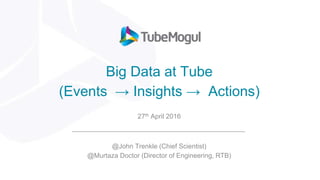 Big Data at Tube
(Events → Insights → Actions)
27th April 2016
@John Trenkle (Chief Scientist)
@Murtaza Doctor (Director of Engineering, RTB)
 