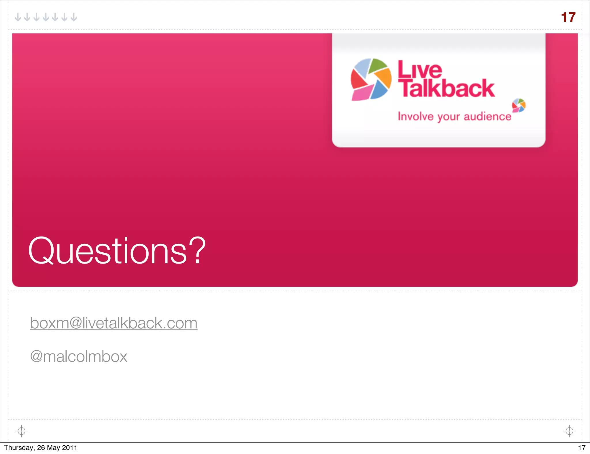 17




      Questions?
       boxm@livetalkback.com

       @malcolmbox




Thursday, 26 May 2011               17
 