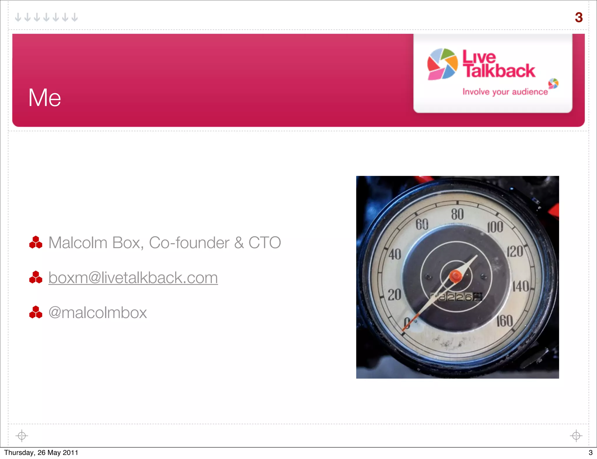 3




      Me




            Malcolm Box, Co-founder & CTO

            boxm@livetalkback.com

            @malcolmbox




Thursday, 26 May 2011                           3
 