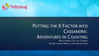 PUTTING THE X FACTOR INTO
              CASSANDRA:
  ADVENTURES IN COUNTING
                  MALCOLM BOX, CTO, LIVE TALKBACK
       BIG DATA LONDON MEETUP, 18TH JANUARY 2012



                                                    1
 