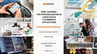 DEEP LEARNING
FOR PERSONALIZATION IN
LARGE-SCALE
E-COMMERCE
APPLICATIONS
BIG DATA & NOSQL MEETUP
TOBIAS LANG
ZALANDO ADTECH LAB
HAMBURG
18 MAY 2017
 