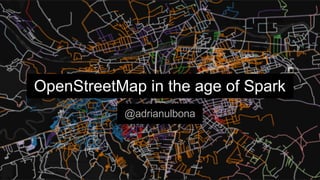 OpenStreetMap in the age of Spark
@adrianulbona
 