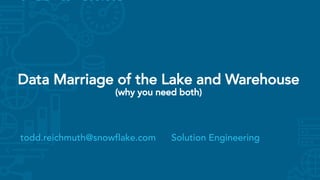 1
todd.reichmuth@snowflake.com Solution Engineering
Data Marriage of the Lake and Warehouse
(why you need both)
 