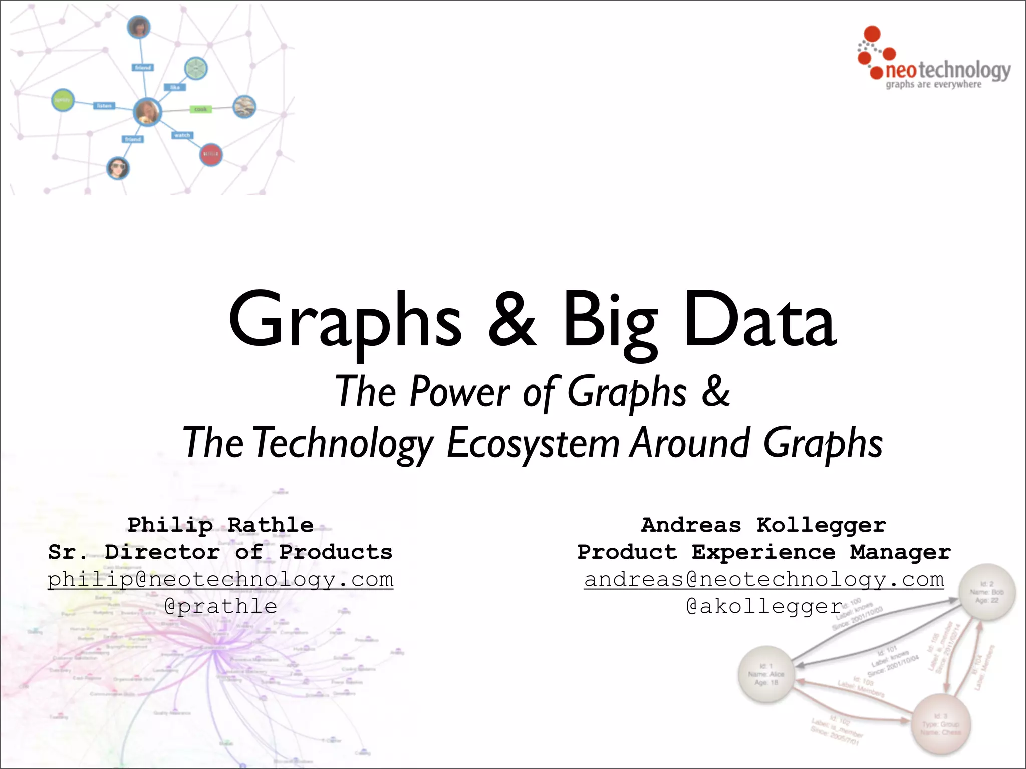 Graphs & Big Data
The Power of Graphs &
TheTechnology Ecosystem Around Graphs
Philip Rathle
Sr. Director of Products
philip@neotechnology.com
@prathle
Andreas Kollegger
Product Experience Manager
andreas@neotechnology.com
@akollegger
 