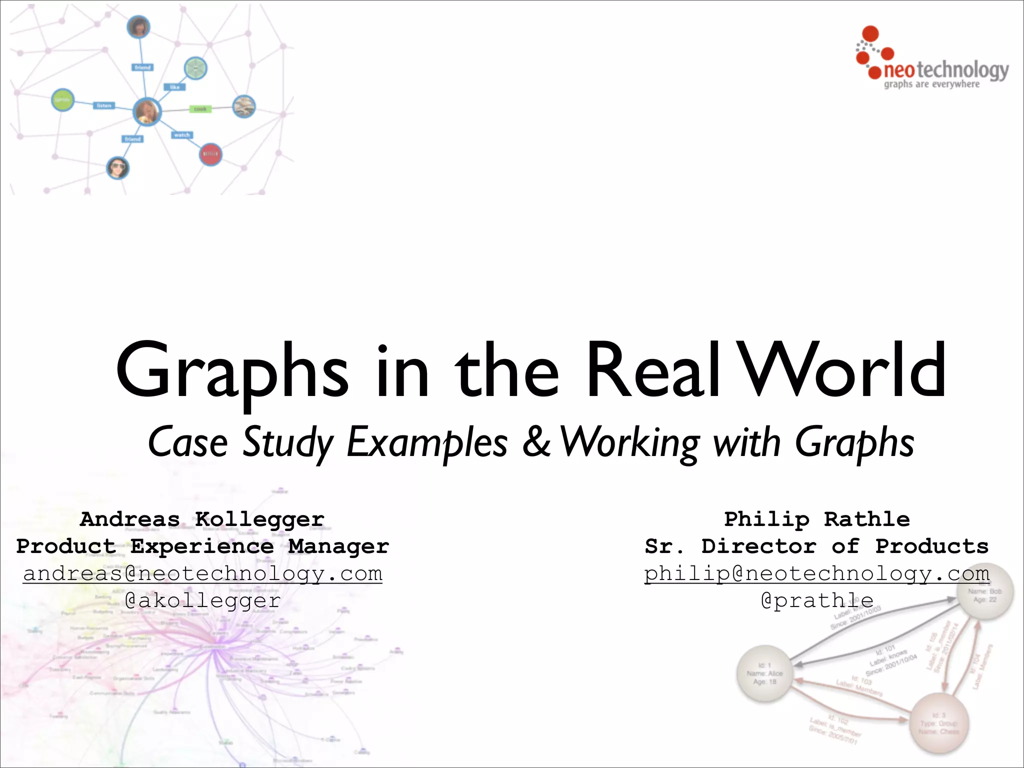Philip Rathle
Sr. Director of Products
philip@neotechnology.com
@prathle
Andreas Kollegger
Product Experience Manager
andreas@neotechnology.com
@akollegger
Graphs in the Real World
Case Study Examples &Working with Graphs
 